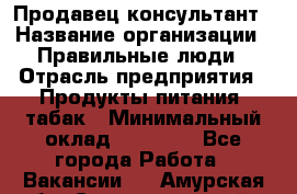 Продавец-консультант › Название организации ­ Правильные люди › Отрасль предприятия ­ Продукты питания, табак › Минимальный оклад ­ 30 000 - Все города Работа » Вакансии   . Амурская обл.,Селемджинский р-н